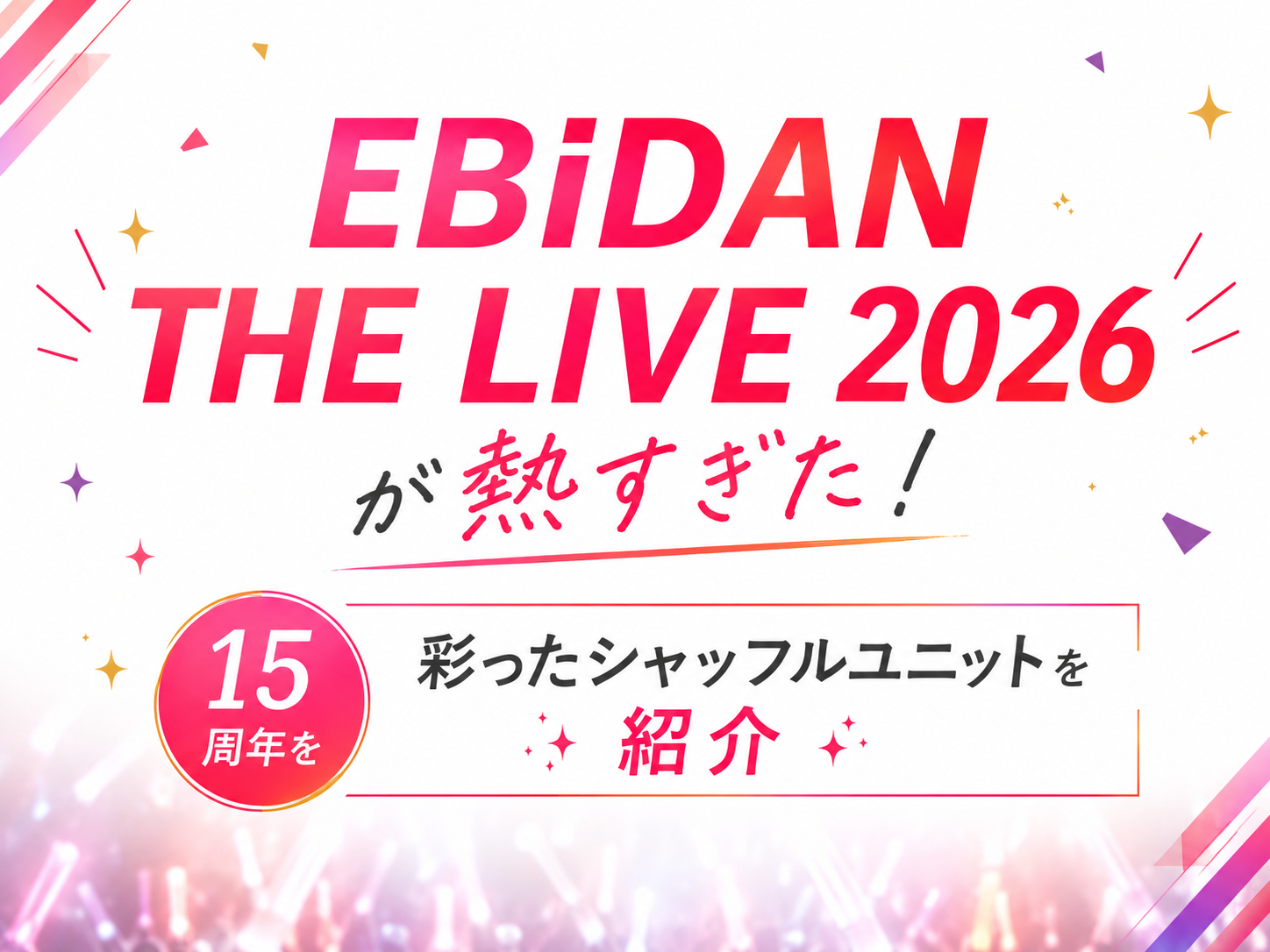 EBiDAN THE LIVE 2026 が熱すぎた！15周年を彩ったシャッフルユニットを紹介✨