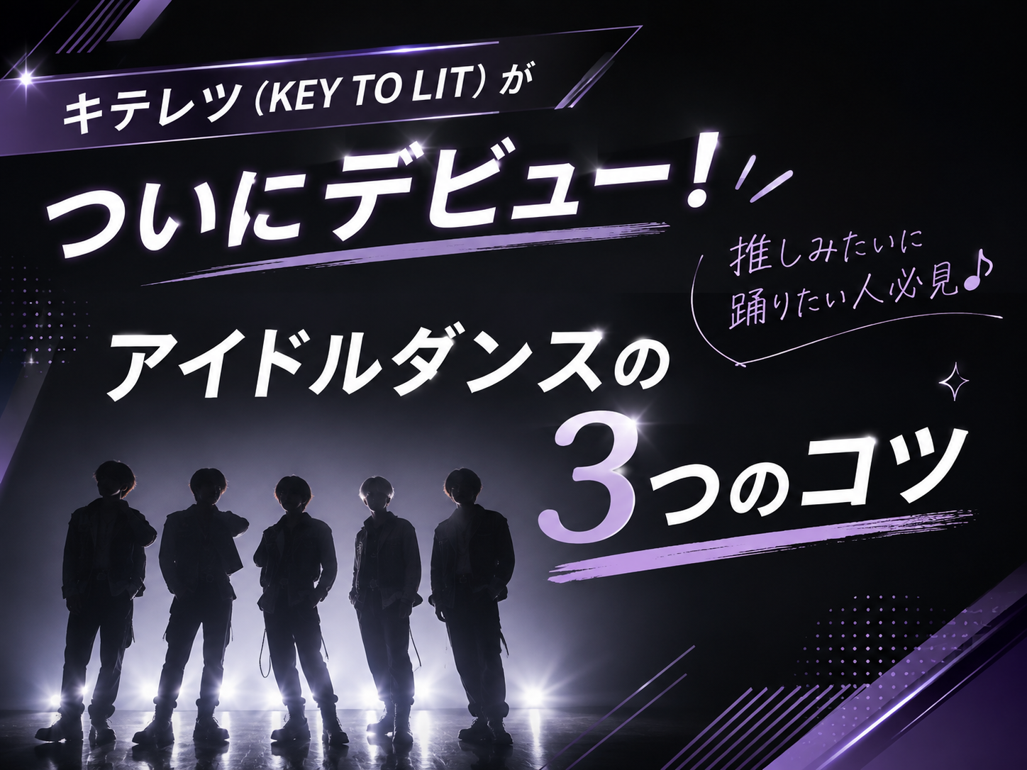 キテレツ（KEY TO LIT）がついにデビュー！推しみたいに踊りたい人必見♪アイドルダンスの3つのコツ｜NAYUTAS大和校