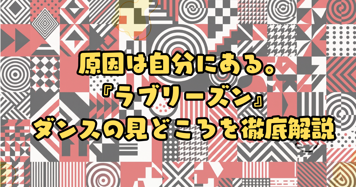 原因は自分にある。『ラブリーズン』ダンスの見どころを徹底解説